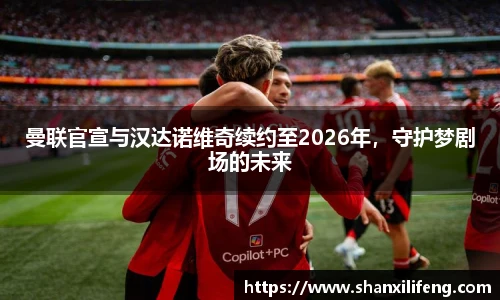 曼联官宣与汉达诺维奇续约至2026年，守护梦剧场的未来