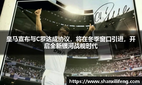 皇马宣布与C罗达成协议，将在冬季窗口引进，开启全新银河战舰时代