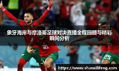 象牙海岸与摩洛哥足球对决直播全程回顾与精彩瞬间分析
