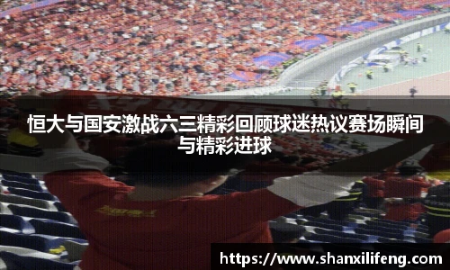 恒大与国安激战六三精彩回顾球迷热议赛场瞬间与精彩进球